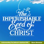 Imperishable Seed of Christ : Understanding The Believer's Spiritual D.N.A cover image