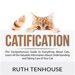 Catification. The Comprehensive Guide to Everything About Cats, Learn All the Valuable Information About Understan cover image