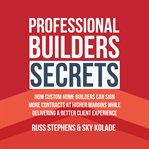 Professional Builders Secrets : how custom home builders can sign more contracts at higher margins while delivering a better client cover image