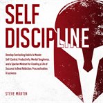Self Discipline : Develop Everlasting Habits to Master Self-Control, Productivity, Mental Toughness, and a Spartan Mindset for Creating a Life of Success to Beat Addiction, Procrastination, & Laziness cover image
