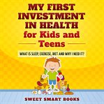 My first investment in health for kids and teens. What Is Sleep, Exercise, Diet and Why Do I Need It? cover image