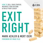 Exit right : how to sell your startup, maximize your return, & build your legacy cover image