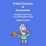 Fried chicken is awesome : finding your way in a world gone mad cover image
