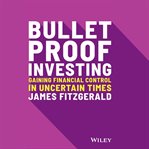 Bulletproof investing : gaining financial control in uncertain times cover image