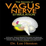 The secrets of Vagus nerve stimulation : 18 proven, science-backed exercises and methods to sctivate your Vagal tone and heal from inflammation, chronic stress, anxiety, epilepsy, and depression cover image