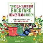 Your self-sufficient backyard homestead garden: grow more food in your pollinator garden cover image