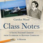 Class notes : a young teacher's lessons from classroom to Kennedy Compound : a memoir cover image