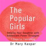 The popular girls : helping your daughter with adolescent power struggles : 7 steps for flourishing cover image