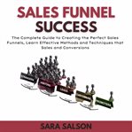 Sales funnel success : the complete guide to creating the perfect sales funnels cover image