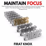 Maintain focus : the comprehensive guide on how to remain focus on one thing cover image