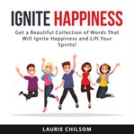Ignite happiness : get a beautiful collection of words that will ignite happiness and lift your spirits! cover image