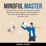 Mindful master : discover the secrets on how to properly motivate and empower your people so they can work effectivel cover image