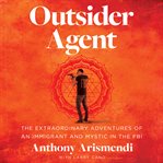 Outsider Agent : The Extraordinary Adventures of an Immigrant and Mystic in the FBI cover image