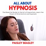 All about hypnosis : the essential guide to the art of hypnotism, learn the power of mind control and hypnosis cover image