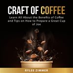 Craft of coffee : learn all about the benefits of coffee and tips on how to prepare a great cup of joe cover image