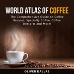 World atlas of coffee : the comprehensive guide on coffee recipes, specialty coffee, coffee desserts and more! cover image
