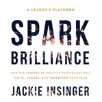 Spark brilliance : how the science of positive psychology will ignite, engage and transform your team cover image