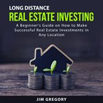 Long distance real estate investing : a beginner's guide on how to make successful real estate investments in any location cover image