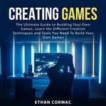 Creating games : the ultimate guide to building your own games cover image