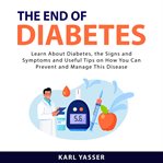 The end of diabetes : learn about diabetes, the signs and symptoms and useful tips on how you can prevent and manage this cover image