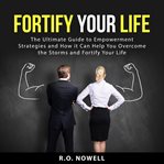 Fortify your life : the ultimate guide to empowerment strategies and how it can help you overcome the storms and fortify cover image