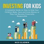 Investing for kids : a complete guide on how to help your children make, save and grow money so they can become financial cover image