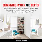 Organizing faster and better : discover the best tips and tricks on how to clean and organize your home faster so you can free more cover image