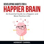 Developing habits for a happier brain : an essential guide to a happier and more positive life! cover image