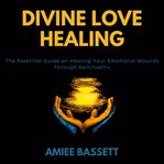 Divine love healing : the essential guide on healing your emotional wounds through spirituality cover image