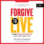 Forgive to live : how forgiveness can save your life cover image
