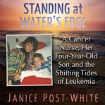 Standing at Water's Edge : A Cancer Nurse, Her Four-Year-Old Son and the Shifting Tides of Leukemia cover image