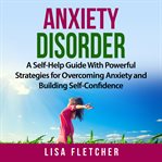 Anxiety disorder. A Self-Help Guide With Powerful Strategies for Overcoming Anxiety and Building cover image