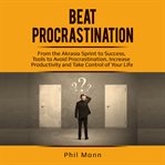 Beat procrastination. From the Akrasia Sprint to Success, Tools to Avoid Procrastination, Increase Productivity and і cover image