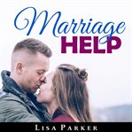 Marriage Help: How to Save and Rebuild Your Connection, Trust, Communication and Intimacy : How to Save and Rebuild Your Connection, Trust, Communication and Intimacy cover image