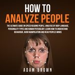 How to analyze people : the ultimate guide on speed reading people, analysis of body language, personality types and human psychology : learn how to understand behaviour, avoid manipulation and read people's minds cover image