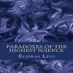The paradoxes of the highest science : in which the most advanced truths of occultism are for the first time revealed (in order to reconcile the future developments of science and philosophy with the eternal religion) cover image