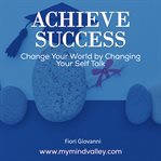 Achieve success : change your world by changing your self talk cover image