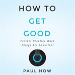 HOW TO GET GOOD: PERFECT PRACTICE WHEN T cover image