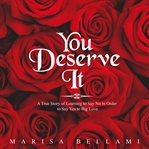 You deserve it : a true story of learning to say no in order to say yes to big love cover image