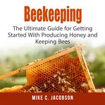Beekeeping : the ultimate guide for getting started with producing honey and keeping bees cover image