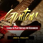 GUITAR: LEARN TO PLAY GUITAR FOR BEGINNE cover image
