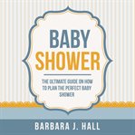 Baby shower : the ultimate guide on how to plan the perfect baby shower cover image