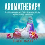 AROMATHERAPY: THE ULTIMATE GUIDE TO USIN cover image