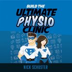 BUILD THE ULTIMATE PHYSIO CLINIC cover image