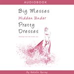 BIG MESSES, HIDDEN UNDER PRETTY DRESSES cover image