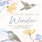 Little Wings of Wonder: Inside the Fascinating World of Hummingbirds (Library Edition) cover image