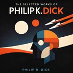 The Selected Works of Philip K. Dick cover image