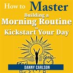 How to Master Building a Morning Routine to Kickstart Your Day cover image