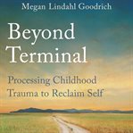Beyond Terminal: Processing Childhood Trauma to Reclaim Self cover image