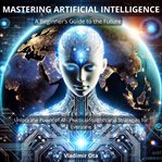 Mastering Artificial Intelligence: A Beginner's Guide to the Future cover image